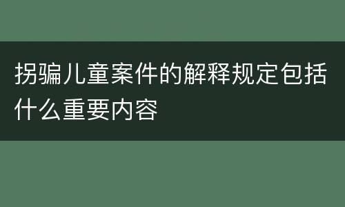 拐骗儿童案件的解释规定包括什么重要内容
