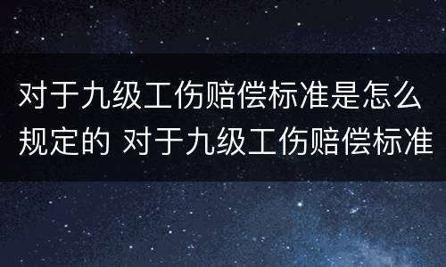 对于九级工伤赔偿标准是怎么规定的 对于九级工伤赔偿标准是怎么规定的呢
