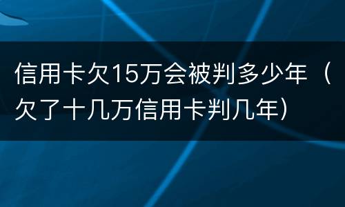 信用卡欠15万会被判多少年（欠了十几万信用卡判几年）