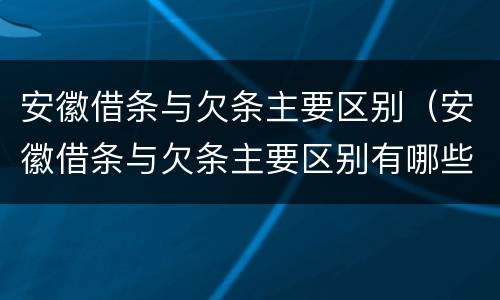 安徽借条与欠条主要区别（安徽借条与欠条主要区别有哪些）