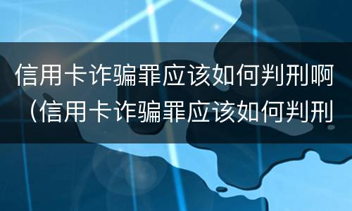 信用卡诈骗罪应该如何判刑啊（信用卡诈骗罪应该如何判刑啊判几年）