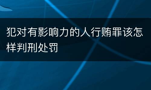 犯对有影响力的人行贿罪该怎样判刑处罚