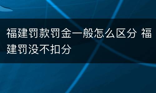 福建罚款罚金一般怎么区分 福建罚没不扣分