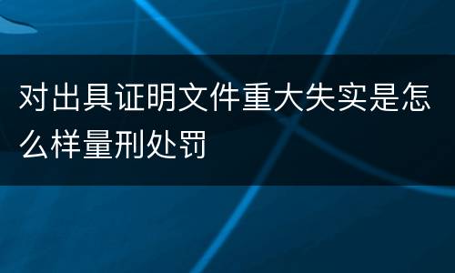 对出具证明文件重大失实是怎么样量刑处罚