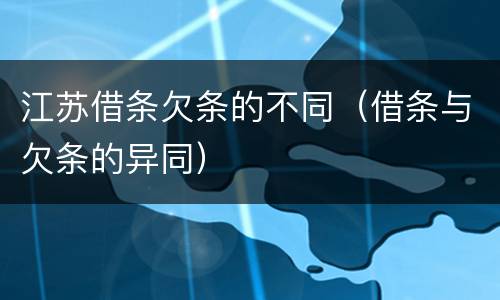 江苏借条欠条的不同（借条与欠条的异同）