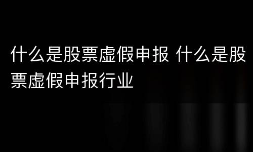 什么是股票虚假申报 什么是股票虚假申报行业