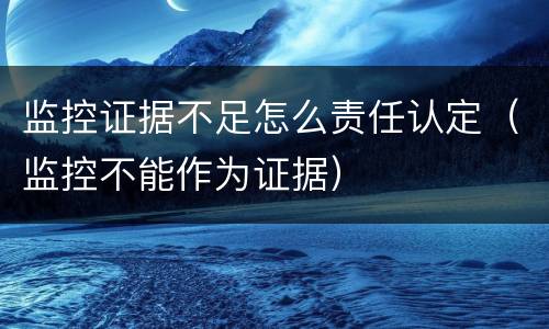 监控证据不足怎么责任认定（监控不能作为证据）