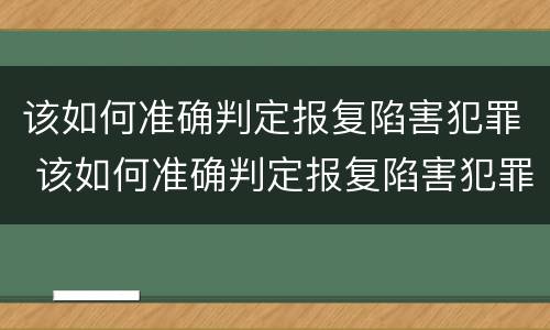 该如何准确判定报复陷害犯罪 该如何准确判定报复陷害犯罪行为