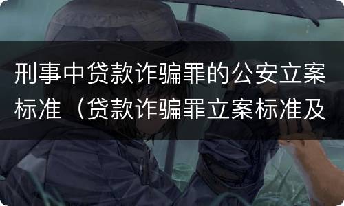 刑事中贷款诈骗罪的公安立案标准（贷款诈骗罪立案标准及量刑）