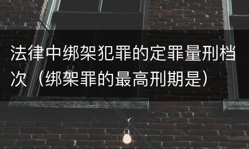 法律中绑架犯罪的定罪量刑档次（绑架罪的最高刑期是）