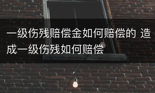 一级伤残赔偿金如何赔偿的 造成一级伤残如何赔偿