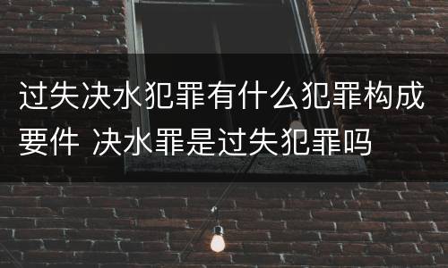 过失决水犯罪有什么犯罪构成要件 决水罪是过失犯罪吗