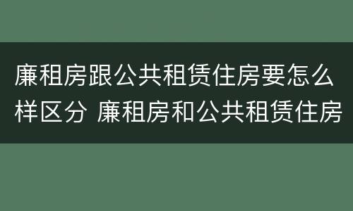 廉租房跟公共租赁住房要怎么样区分 廉租房和公共租赁住房有什么区别