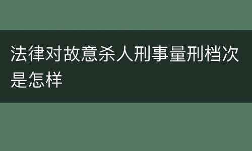 法律对故意杀人刑事量刑档次是怎样