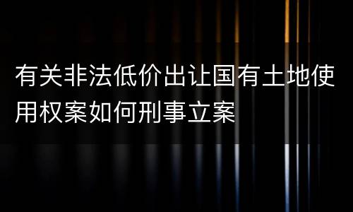 有关非法低价出让国有土地使用权案如何刑事立案