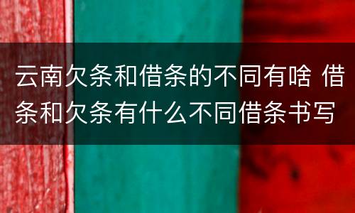 云南欠条和借条的不同有啥 借条和欠条有什么不同借条书写