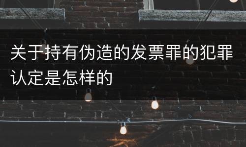 关于持有伪造的发票罪的犯罪认定是怎样的