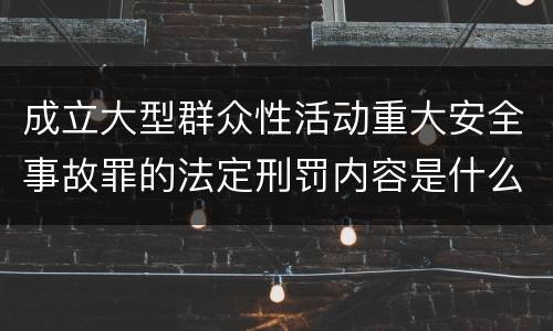 成立大型群众性活动重大安全事故罪的法定刑罚内容是什么样的