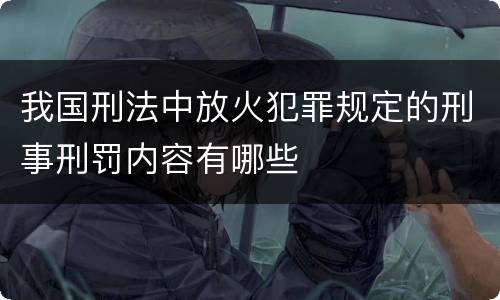 我国刑法中放火犯罪规定的刑事刑罚内容有哪些