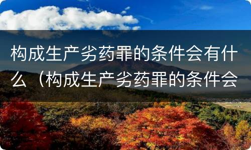 构成生产劣药罪的条件会有什么（构成生产劣药罪的条件会有什么影响）