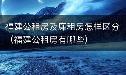 福建公租房及廉租房怎样区分（福建公租房有哪些）