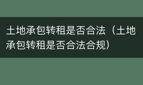 土地承包转租是否合法（土地承包转租是否合法合规）