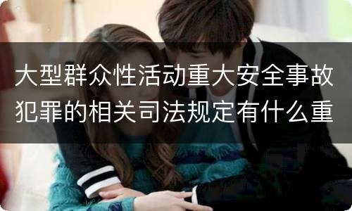 大型群众性活动重大安全事故犯罪的相关司法规定有什么重要内容