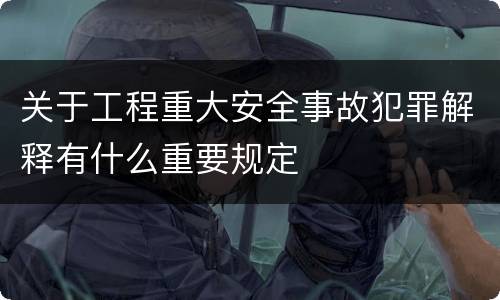 关于工程重大安全事故犯罪解释有什么重要规定