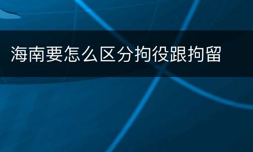 海南要怎么区分拘役跟拘留