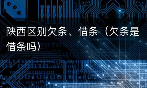 陕西区别欠条、借条（欠条是借条吗）