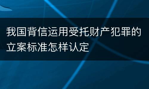 我国背信运用受托财产犯罪的立案标准怎样认定