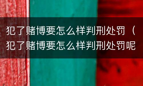 犯了赌博要怎么样判刑处罚（犯了赌博要怎么样判刑处罚呢）