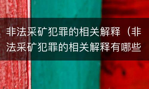 非法采矿犯罪的相关解释（非法采矿犯罪的相关解释有哪些）