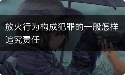 放火行为构成犯罪的一般怎样追究责任