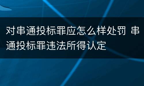 对串通投标罪应怎么样处罚 串通投标罪违法所得认定