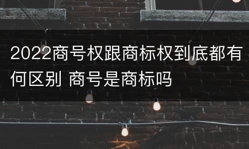 2022商号权跟商标权到底都有何区别 商号是商标吗