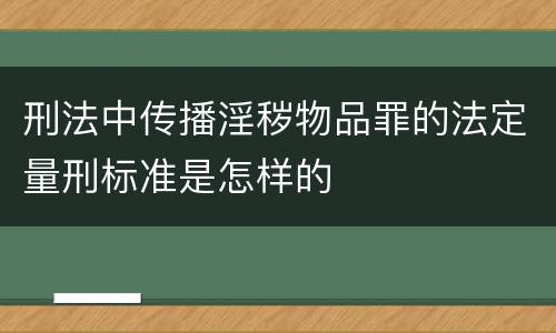 刑法中传播淫秽物品罪的法定量刑标准是怎样的