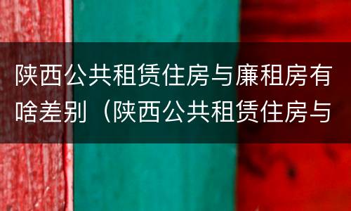 陕西公共租赁住房与廉租房有啥差别（陕西公共租赁住房与廉租房有啥差别吗）