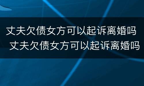 丈夫欠债女方可以起诉离婚吗 丈夫欠债女方可以起诉离婚吗怎么办
