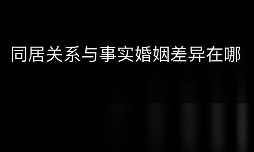 同居关系与事实婚姻差异在哪