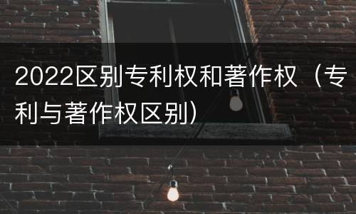 2022区别专利权和著作权（专利与著作权区别）