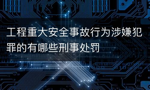 工程重大安全事故行为涉嫌犯罪的有哪些刑事处罚