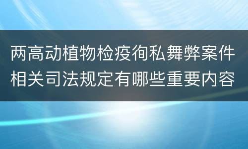 两高动植物检疫徇私舞弊案件相关司法规定有哪些重要内容