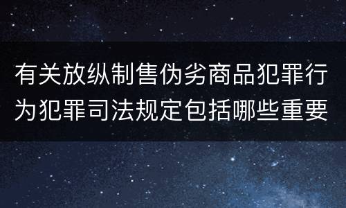 有关放纵制售伪劣商品犯罪行为犯罪司法规定包括哪些重要内容