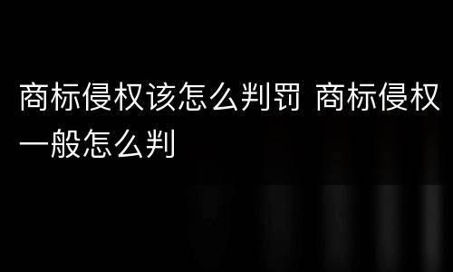 商标侵权该怎么判罚 商标侵权一般怎么判