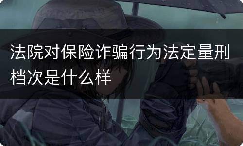 法院对保险诈骗行为法定量刑档次是什么样