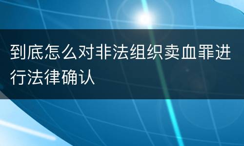 到底怎么对非法组织卖血罪进行法律确认