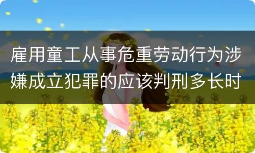 雇用童工从事危重劳动行为涉嫌成立犯罪的应该判刑多长时间