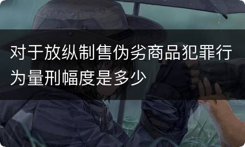 对于放纵制售伪劣商品犯罪行为量刑幅度是多少