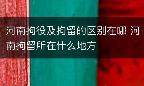 河南拘役及拘留的区别在哪 河南拘留所在什么地方